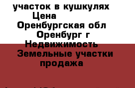 участок в кушкулях › Цена ­ 260 000 - Оренбургская обл., Оренбург г. Недвижимость » Земельные участки продажа   